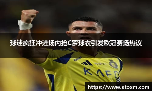 球迷疯狂冲进场内抢C罗球衣引发欧冠赛场热议