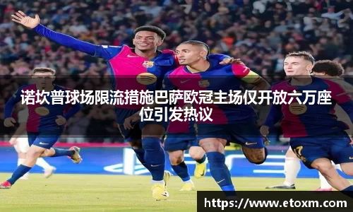 诺坎普球场限流措施巴萨欧冠主场仅开放六万座位引发热议
