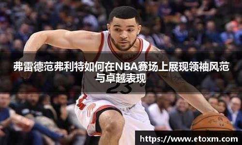 弗雷德范弗利特如何在NBA赛场上展现领袖风范与卓越表现
