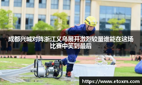 成都兴城对阵浙江义乌展开激烈较量谁能在这场比赛中笑到最后