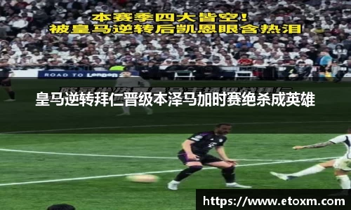 皇马逆转拜仁晋级本泽马加时赛绝杀成英雄
