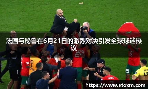 法国与秘鲁在6月21日的激烈对决引发全球球迷热议